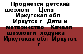 Продается детский шезлонг. › Цена ­ 1 000 - Иркутская обл., Иркутск г. Дети и материнство » Качели, шезлонги, ходунки   . Иркутская обл.,Иркутск г.